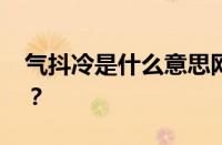 气抖冷是什么意思网络用语 目前是什么情况？