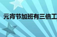 元宵节加班有三倍工资吗 目前是什么情况？