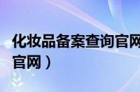 化妆品备案查询官网进不去（化妆品备案查询官网）