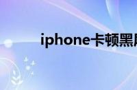 iphone卡顿黑屏（iphone卡顿）