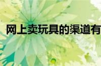 网上卖玩具的渠道有哪些 目前是什么情况？