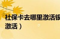 社保卡去哪里激活银行卡功能（社保卡去哪里激活）