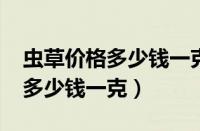 虫草价格多少钱一克最新价格表2020（虫草多少钱一克）