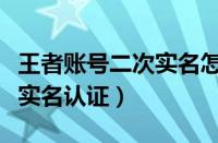 王者账号二次实名怎么改（王者荣耀怎么重新实名认证）