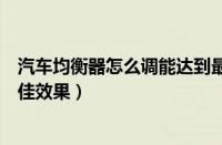 汽车均衡器怎么调能达到最佳效果（均衡器怎么调能达到最佳效果）