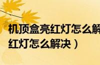 机顶盒亮红灯怎么解决电视无信号（机顶盒亮红灯怎么解决）