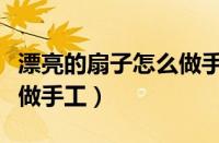 漂亮的扇子怎么做手工视频（漂亮的扇子怎么做手工）