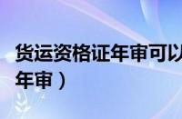 货运资格证年审可以提前多少天（货运资格证年审）