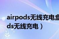 airpods无线充电盒和充电盒的区别（airpods无线充电）