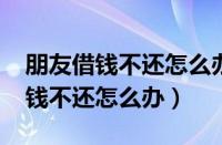 朋友借钱不还怎么办最新规定2023（朋友借钱不还怎么办）