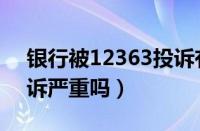 银行被12363投诉有用吗（银行被12345投诉严重吗）