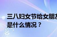 三八妇女节给女朋友发红包发多少合适 目前是什么情况？