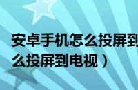 安卓手机怎么投屏到电视机上面（安卓手机怎么投屏到电视）