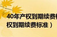 40年产权到期续费标准的法律规定（40年产权到期续费标准）