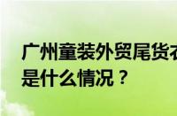 广州童装外贸尾货衣服进货渠道有哪些 目前是什么情况？