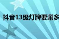 抖音13级灯牌要涮多少钱 目前是什么情况？