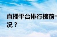 直播平台排行榜前十名是什么 目前是什么情况？