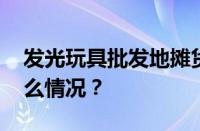 发光玩具批发地摊货在哪进货便宜 目前是什么情况？