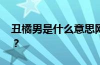 丑橘男是什么意思网络用语 目前是什么情况？