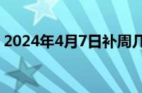 2024年4月7日补周几的课 目前是什么情况？