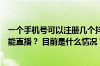 一个手机号可以注册几个抖音？一个手机号注册几个抖音号能直播？ 目前是什么情况？