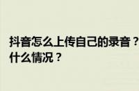 抖音怎么上传自己的录音？上传自己的录音违规吗？ 目前是什么情况？