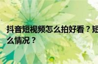 抖音短视频怎么拍好看？短视频怎么做才能赚钱？ 目前是什么情况？