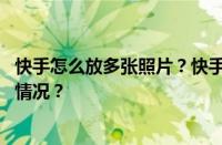 快手怎么放多张照片？快手多张图片怎么制作？ 目前是什么情况？