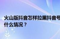 火山版抖音怎样拉黑抖音号？拉黑抖音号还能用吗？ 目前是什么情况？