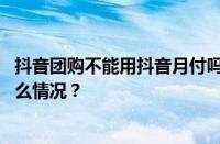 抖音团购不能用抖音月付吗？用抖音月付安全吗？ 目前是什么情况？