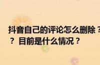 抖音自己的评论怎么删除？自己的评论被删除自己会知道吗？ 目前是什么情况？