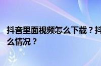 抖音里面视频怎么下载？抖音里面视频怎么剪辑？ 目前是什么情况？