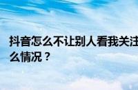 抖音怎么不让别人看我关注？怎么设置关注权限？ 目前是什么情况？