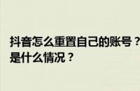 抖音怎么重置自己的账号？重置自己的账号会限流吗？ 目前是什么情况？