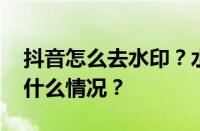 抖音怎么去水印？水印是什么意思？ 目前是什么情况？