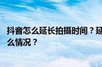 抖音怎么延长拍摄时间？延长拍摄时间怎么关闭？ 目前是什么情况？