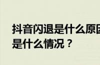 抖音闪退是什么原因？闪退怎么解决？ 目前是什么情况？