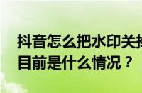 抖音怎么把水印关掉？水印关掉会怎么样？ 目前是什么情况？