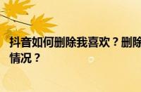 抖音如何删除我喜欢？删除怎么恢复视频作品？ 目前是什么情况？