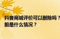 抖音商城评价可以删除吗？商城评价删除后能否改好评？ 目前是什么情况？