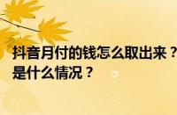 抖音月付的钱怎么取出来？抖音月付还不了款怎么办？ 目前是什么情况？