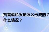 抖音蓝色火焰怎么形成的？抖音蓝色火焰怎么消除？ 目前是什么情况？