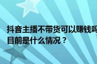 抖音主播不带货可以赚钱吗？抖音主播不带货会不会封号？ 目前是什么情况？