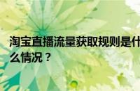 淘宝直播流量获取规则是什么？流量获取规则详解 目前是什么情况？