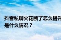 抖音私聊火花断了怎么提升？私聊火花断了是真的吗？ 目前是什么情况？