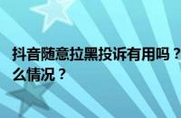 抖音随意拉黑投诉有用吗？举报和拉黑哪个有用？ 目前是什么情况？