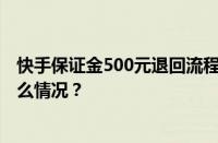 快手保证金500元退回流程是什么？要多久到账？ 目前是什么情况？