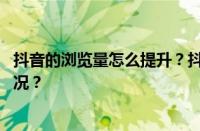 抖音的浏览量怎么提升？抖音浏览量有用吗？ 目前是什么情况？