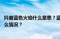 抖音蓝色火焰什么意思？蓝色火焰怎么拍出来的？ 目前是什么情况？