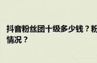 抖音粉丝团十级多少钱？粉丝团十级需要多久？ 目前是什么情况？